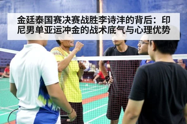 金廷泰国赛决赛战胜李诗沣的背后：印尼男单亚运冲金的战术底气与心理优势