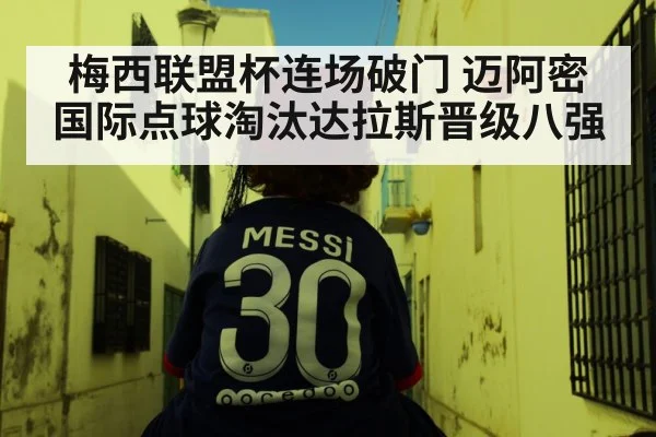 梅西联盟杯连场破门 迈阿密国际点球淘汰达拉斯晋级八强