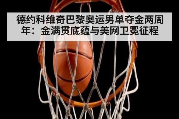 德约科维奇巴黎奥运男单夺金两周年：金满贯底蕴与美网卫冕征程