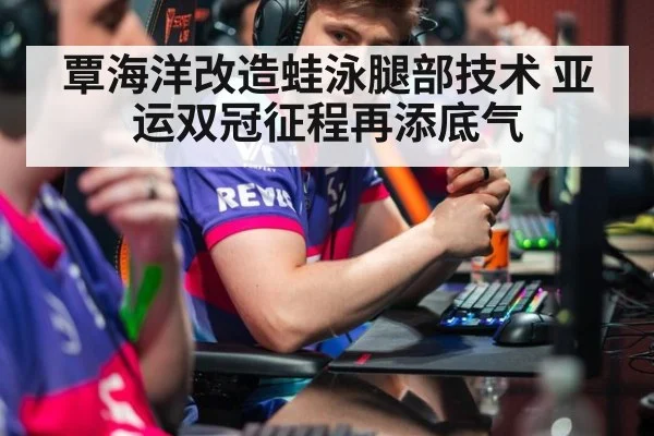 覃海洋改造蛙泳腿部技术 亚运双冠征程再添底气