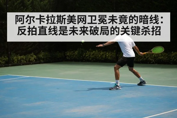 阿尔卡拉斯美网卫冕未竟的暗线：反拍直线是未来破局的关键杀招