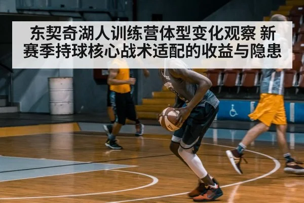 东契奇湖人训练营体型变化观察 新赛季持球核心战术适配的收益与隐患